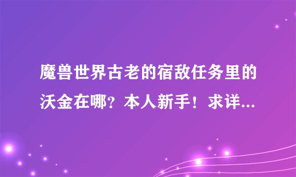 魔兽世界古老的宿敌任务里的沃金在哪？本人新手！求详细指导？