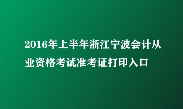 2016年上半年浙江宁波会计从业资格考试准考证打印入口