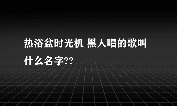 热浴盆时光机 黑人唱的歌叫什么名字??