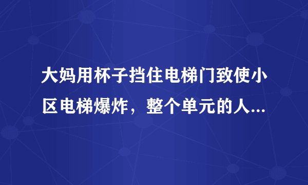 大妈用杯子挡住电梯门致使小区电梯爆炸，整个单元的人只能爬楼梯，你怎么看？