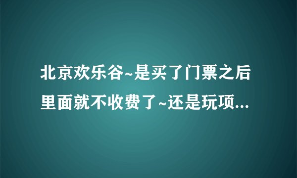 北京欢乐谷~是买了门票之后里面就不收费了~还是玩项目都要再次交费啊~