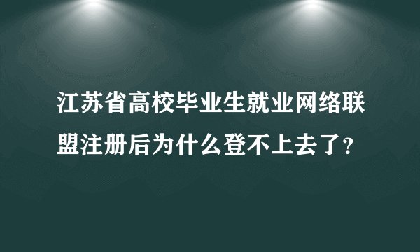江苏省高校毕业生就业网络联盟注册后为什么登不上去了？