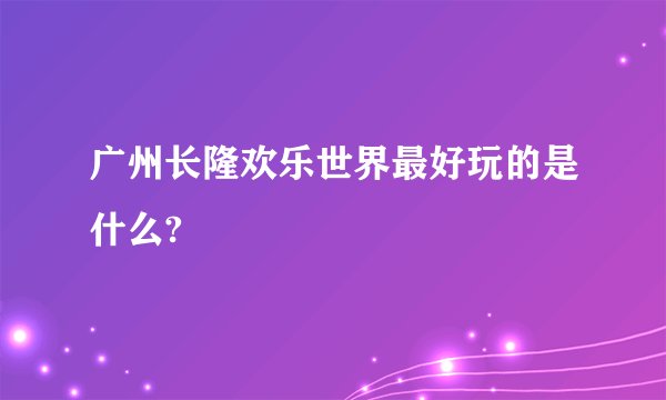 广州长隆欢乐世界最好玩的是什么?