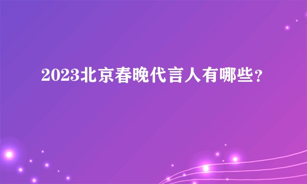 2023北京春晚代言人有哪些？