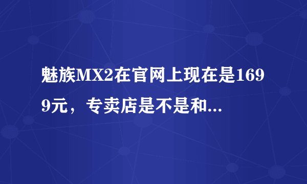 魅族MX2在官网上现在是1699元，专卖店是不是和这个价格一样那？