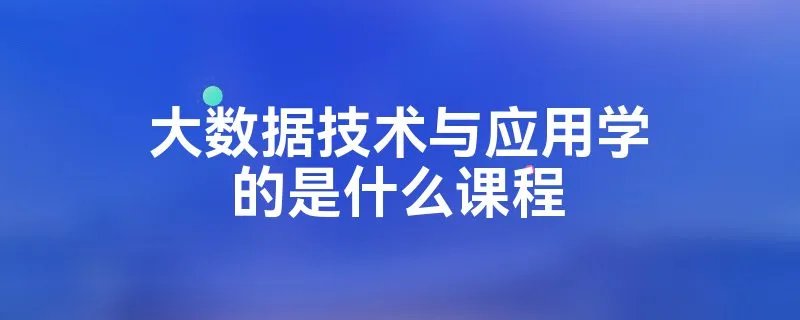 大数据技术与应用学的是什么课程