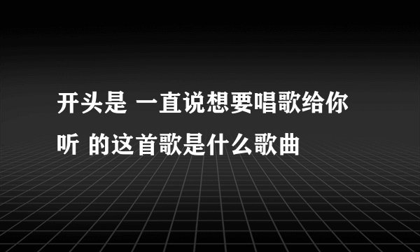开头是 一直说想要唱歌给你听 的这首歌是什么歌曲