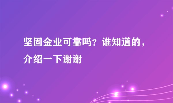 坚固金业可靠吗？谁知道的，介绍一下谢谢