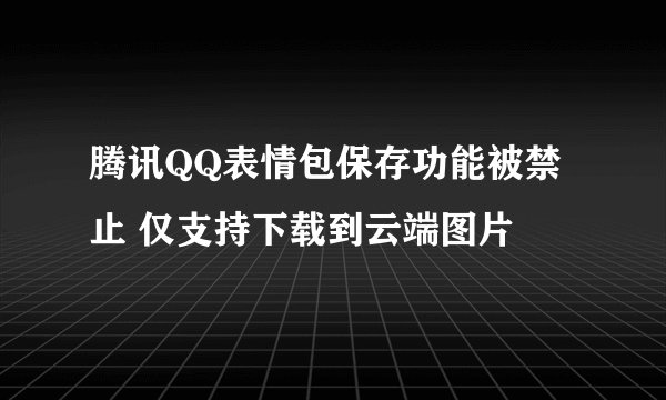 腾讯QQ表情包保存功能被禁止 仅支持下载到云端图片