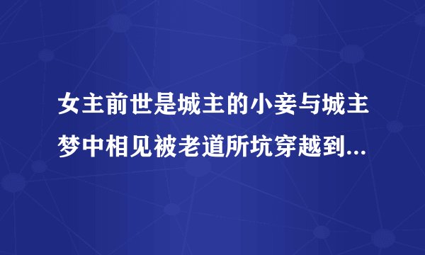 女主前世是城主的小妾与城主梦中相见被老道所坑穿越到古代与城主相遇甜蜜蜜的一起生活
