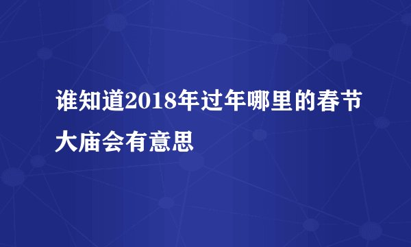 谁知道2018年过年哪里的春节大庙会有意思