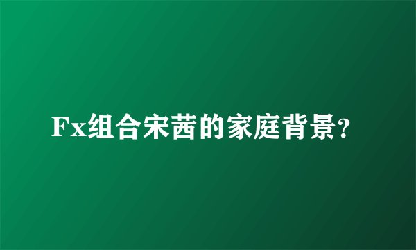 Fx组合宋茜的家庭背景？