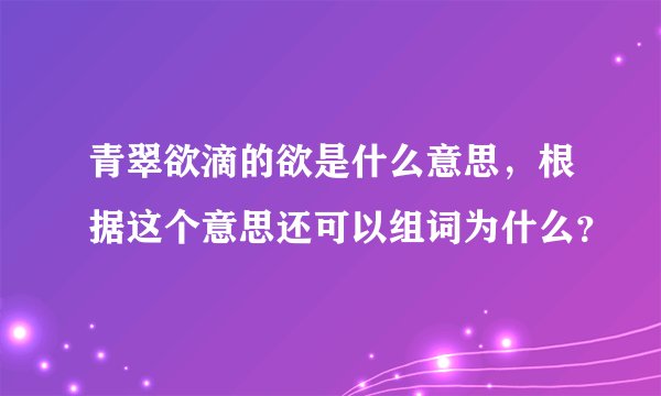 青翠欲滴的欲是什么意思，根据这个意思还可以组词为什么？