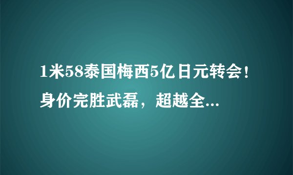 1米58泰国梅西5亿日元转会！身价完胜武磊，超越全中国2000名球员