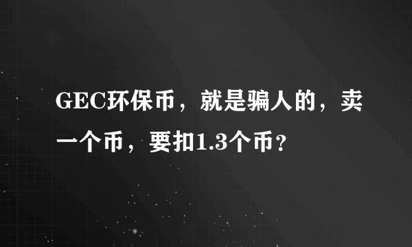 GEC环保币,就是骗人的,卖一个币,要扣1.3个币?