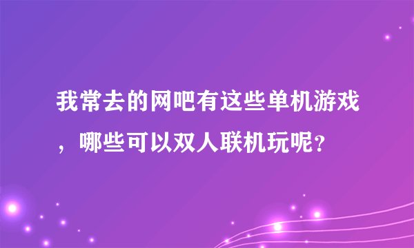 我常去的网吧有这些单机游戏，哪些可以双人联机玩呢？
