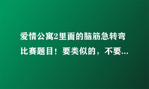 爱情公寓2里面的脑筋急转弯比赛题目！要类似的，不要原来的。生活类、科学类、动物类、影视类各20题急！