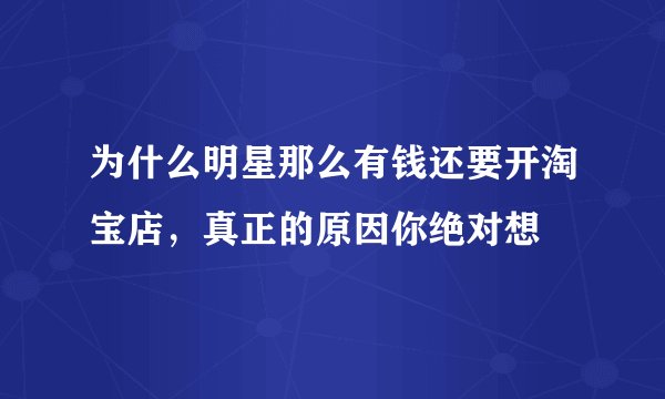 为什么明星那么有钱还要开淘宝店，真正的原因你绝对想