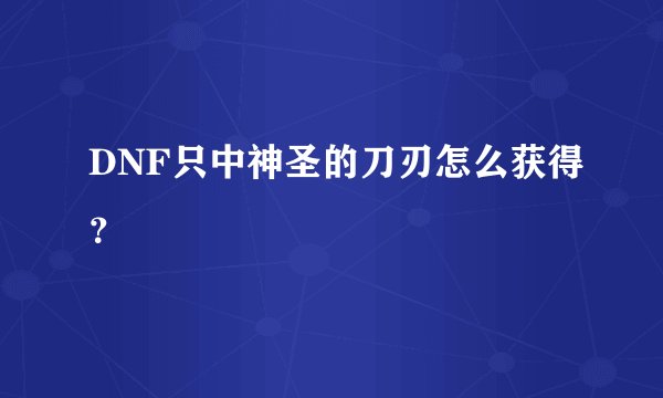 DNF只中神圣的刀刃怎么获得？