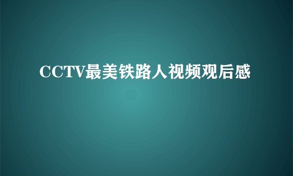CCTV最美铁路人视频观后感