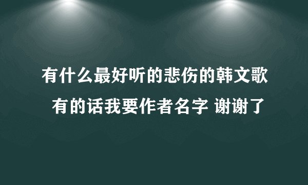 有什么最好听的悲伤的韩文歌  有的话我要作者名字 谢谢了