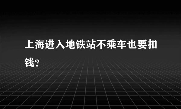 上海进入地铁站不乘车也要扣钱？