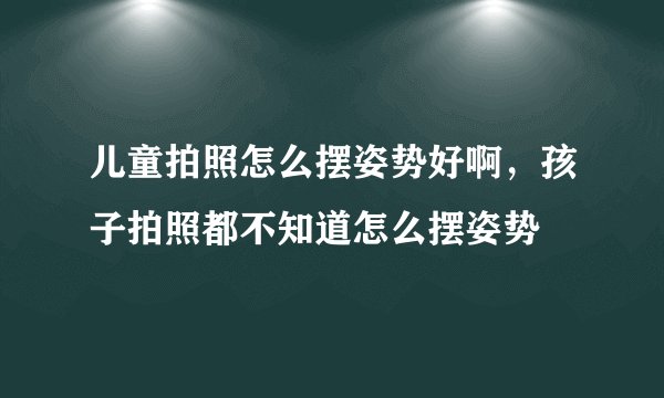 儿童拍照怎么摆姿势好啊，孩子拍照都不知道怎么摆姿势