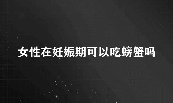 女性在妊娠期可以吃螃蟹吗
