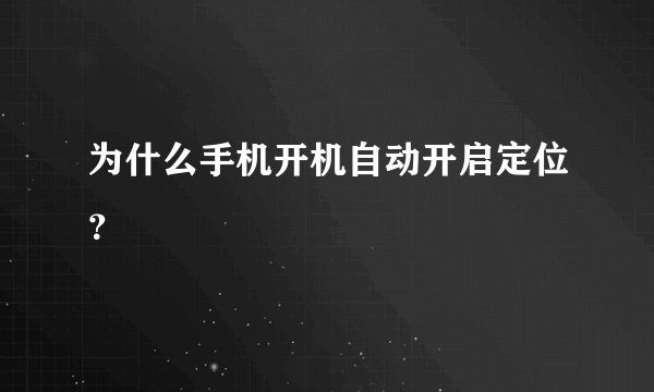 为什么手机开机自动开启定位？