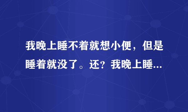 我晚上睡不着就想小便，但是睡着就没了。还？我晚上睡...