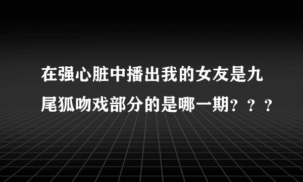 在强心脏中播出我的女友是九尾狐吻戏部分的是哪一期？？？
