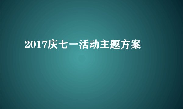 2017庆七一活动主题方案