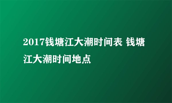 2017钱塘江大潮时间表 钱塘江大潮时间地点