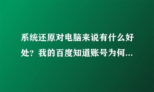 系统还原对电脑来说有什么好处？我的百度知道账号为何会被禁封？