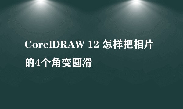 CorelDRAW 12 怎样把相片的4个角变圆滑