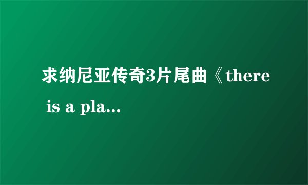 求纳尼亚传奇3片尾曲《there is a place for us》完整版！！