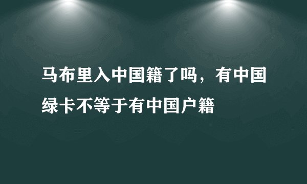 马布里入中国籍了吗，有中国绿卡不等于有中国户籍