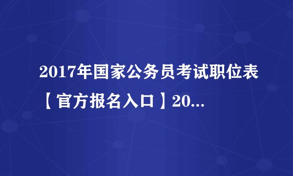 2017年国家公务员考试职位表【官方报名入口】2017国考职位表下载