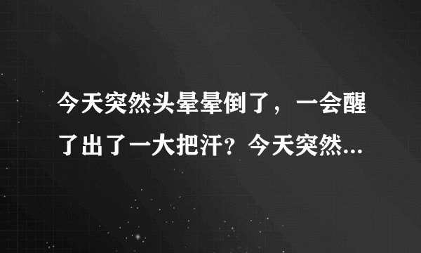 今天突然头晕晕倒了，一会醒了出了一大把汗？今天突然...