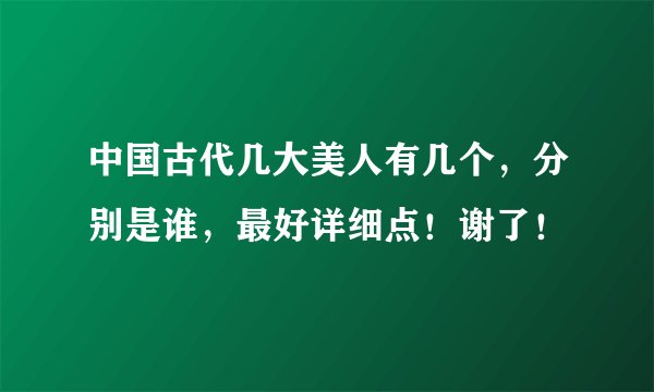 中国古代几大美人有几个，分别是谁，最好详细点！谢了！