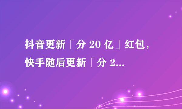 抖音更新「分 20 亿」红包，快手随后更新「分 21 亿」，这类活动实际投入真的有 20
