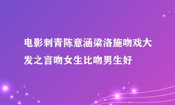 电影刺青陈意涵梁洛施吻戏大发之言吻女生比吻男生好
