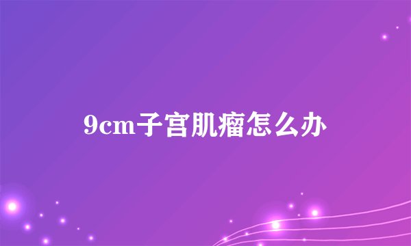 9cm子宫肌瘤怎么办