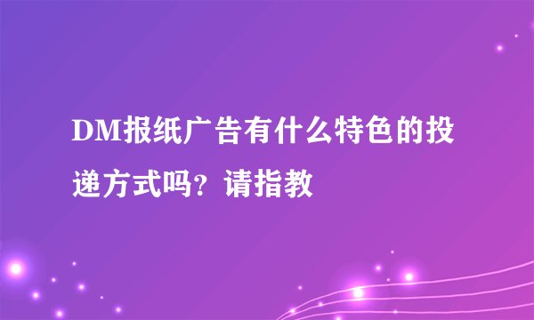DM报纸广告有什么特色的投递方式吗？请指教