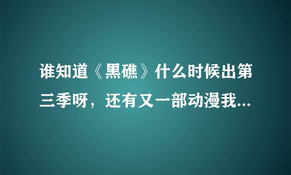谁知道《黑礁》什么时候出第三季呀，还有又一部动漫我不知道叫什么名字