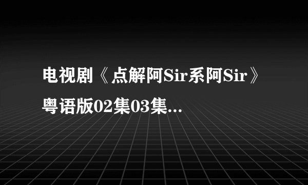 电视剧《点解阿Sir系阿Sir》粤语版02集03集04集在线观看 点解阿Sir系阿Sir05集高清迅雷下载