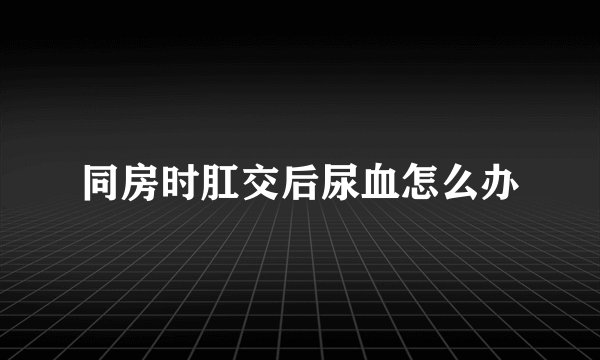 同房时肛交后尿血怎么办