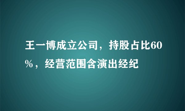 王一博成立公司，持股占比60%，经营范围含演出经纪