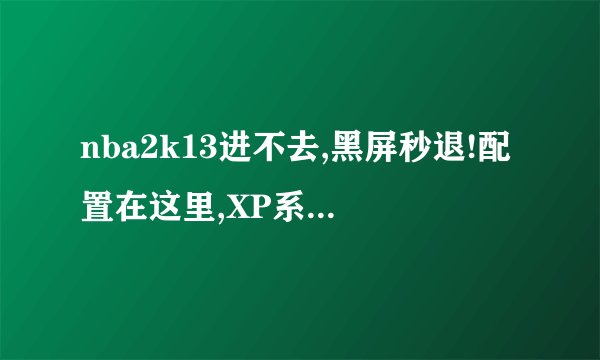 nba2k13进不去,黑屏秒退!配置在这里,XP系统的,各位大神帮帮!