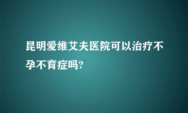 昆明爱维艾夫医院可以治疗不孕不育症吗?